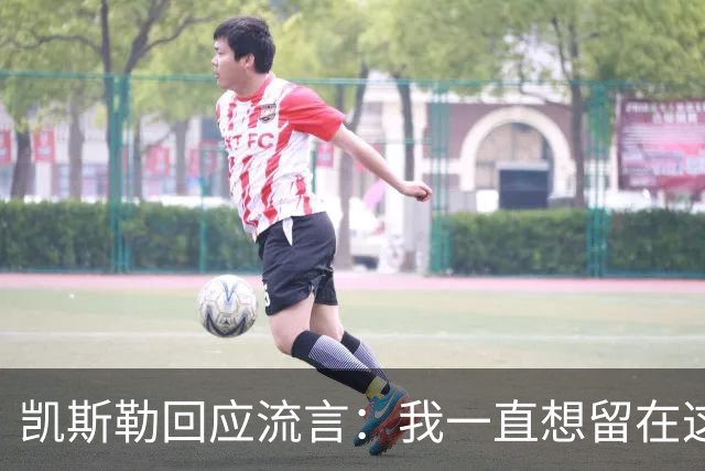 凯斯勒回应流言：我一直想留在这里 人不会在不想待的地方扎根