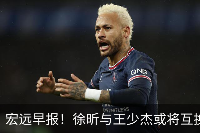 宏远早报！徐昕与王少杰或将互换，朱芳雨做出重大决定，张文逸即将续约