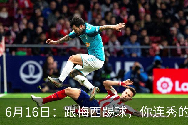 6月16日：跟梅西踢球，你连秀的机会都没有，加雷斯贝尔透露他在西甲面对梅西仿佛绝望